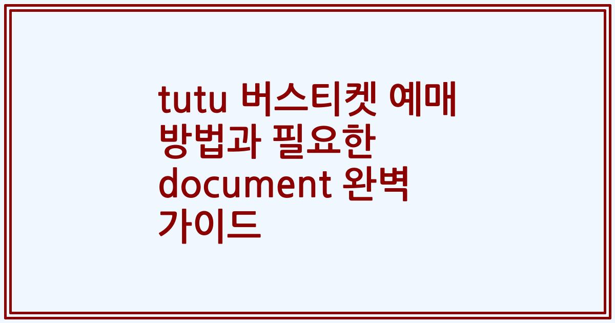 tutu 버스티켓 예매 방법과 필요한 document 완벽 가이드