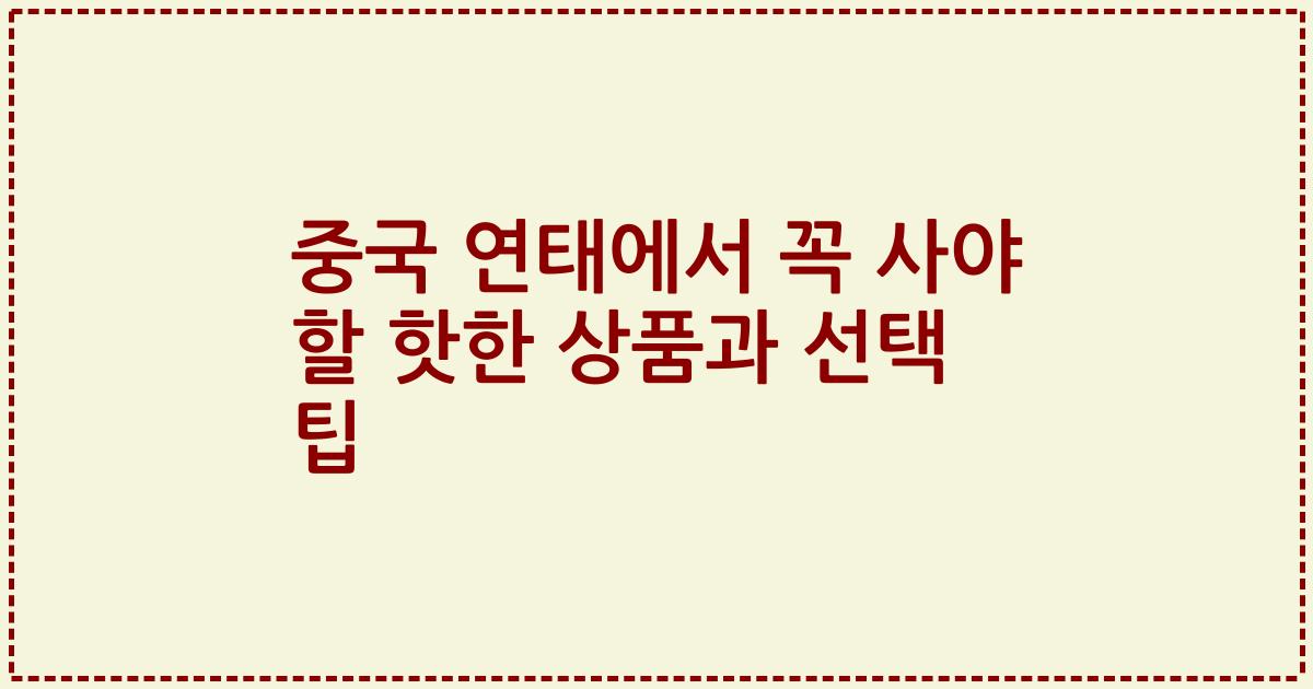 중국 연태에서 꼭 사야 할 핫한 상품과 선택 팁