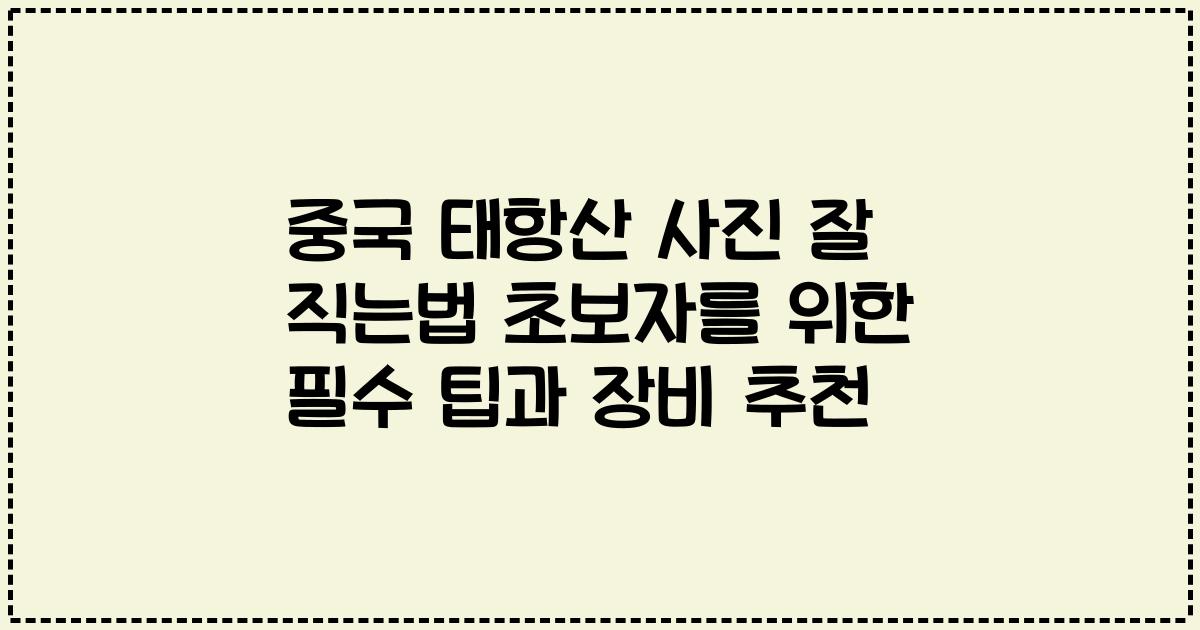 중국 태항산 사진 잘 직는법 초보자를 위한 필수 팁과 장비 추천