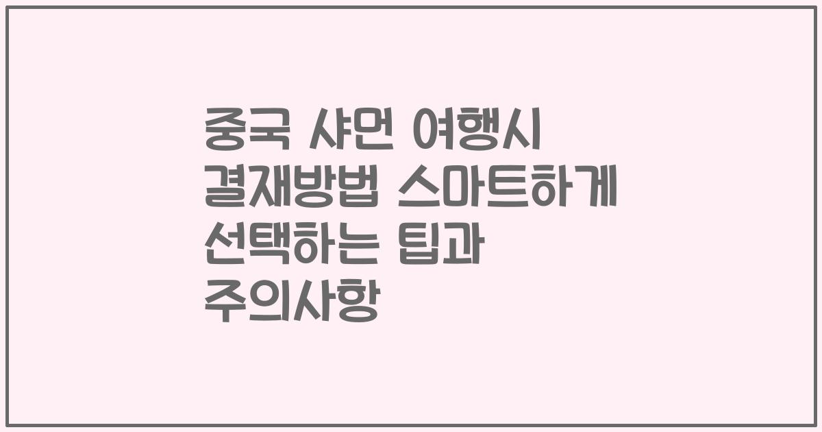 중국 샤먼 여행시 결재방법 스마트하게 선택하는 팁과 주의사항