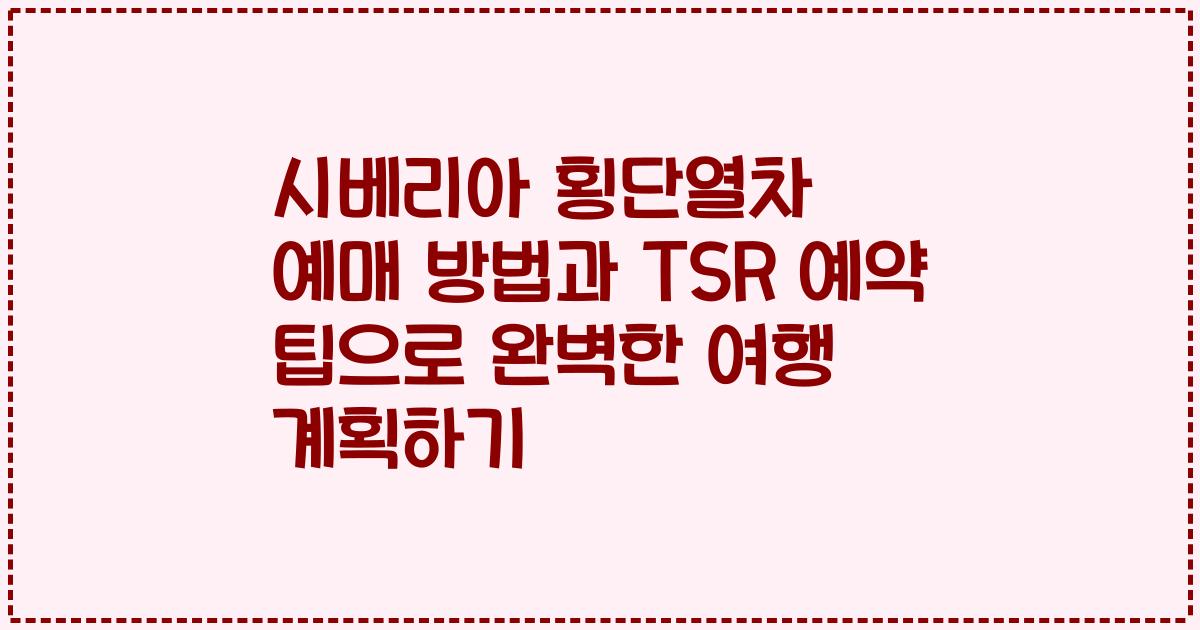 시베리아 횡단열차 예매 방법과 TSR 예약 팁으로 완벽한 여행 계획하기
