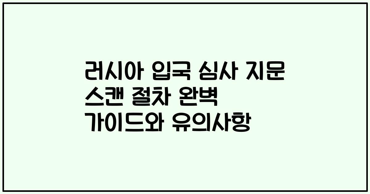 러시아 입국 심사 지문 스캔 절차 완벽 가이드와 유의사항