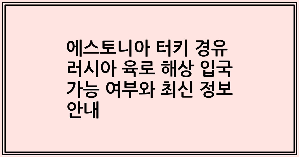 에스토니아 터키 경유 러시아 육로 해상 입국 가능 여부와 최신 정보 안내