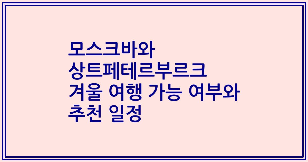 모스크바와 상트페테르부르크 겨울 여행 가능 여부와 추천 일정