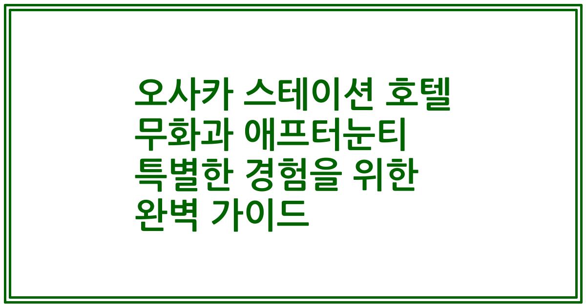 오사카 스테이션 호텔 무화과 애프터눈티 특별한 경험을 위한 완벽 가이드