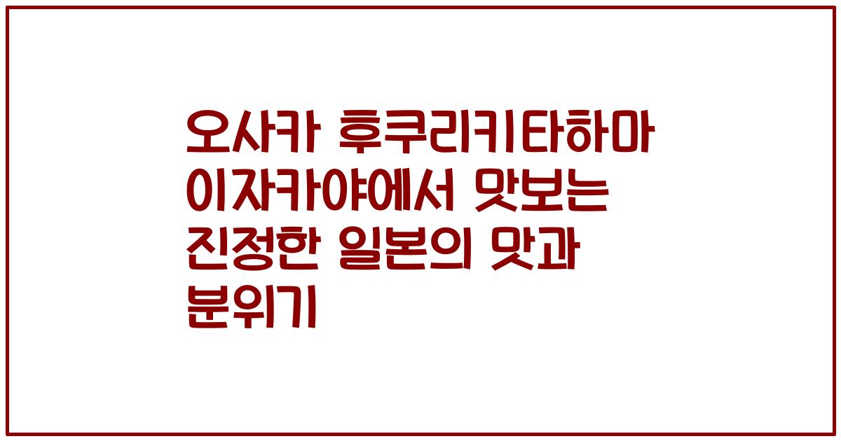 오사카 후쿠리키타하마 이자카야에서 맛보는 진정한 일본의 맛과 분위기
