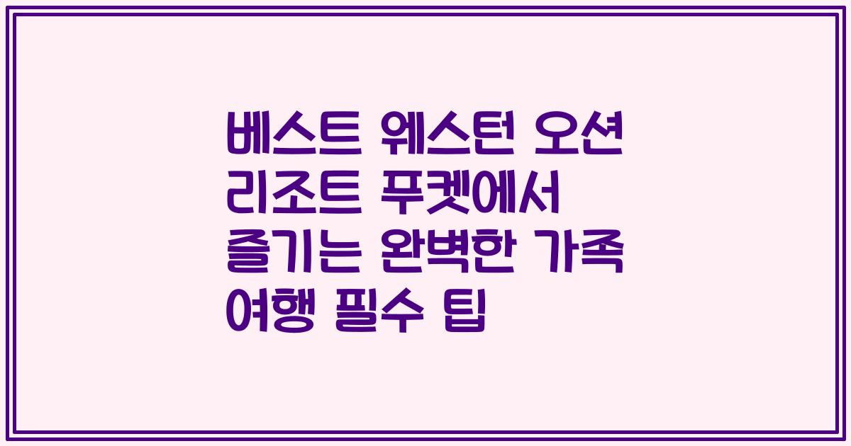 베스트 웨스턴 오션 리조트 푸켓에서 즐기는 완벽한 가족 여행 필수 팁