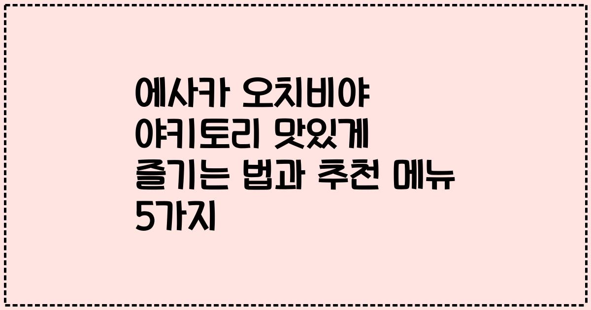 에사카 오치비야 야키토리 맛있게 즐기는 법과 추천 메뉴 5가지