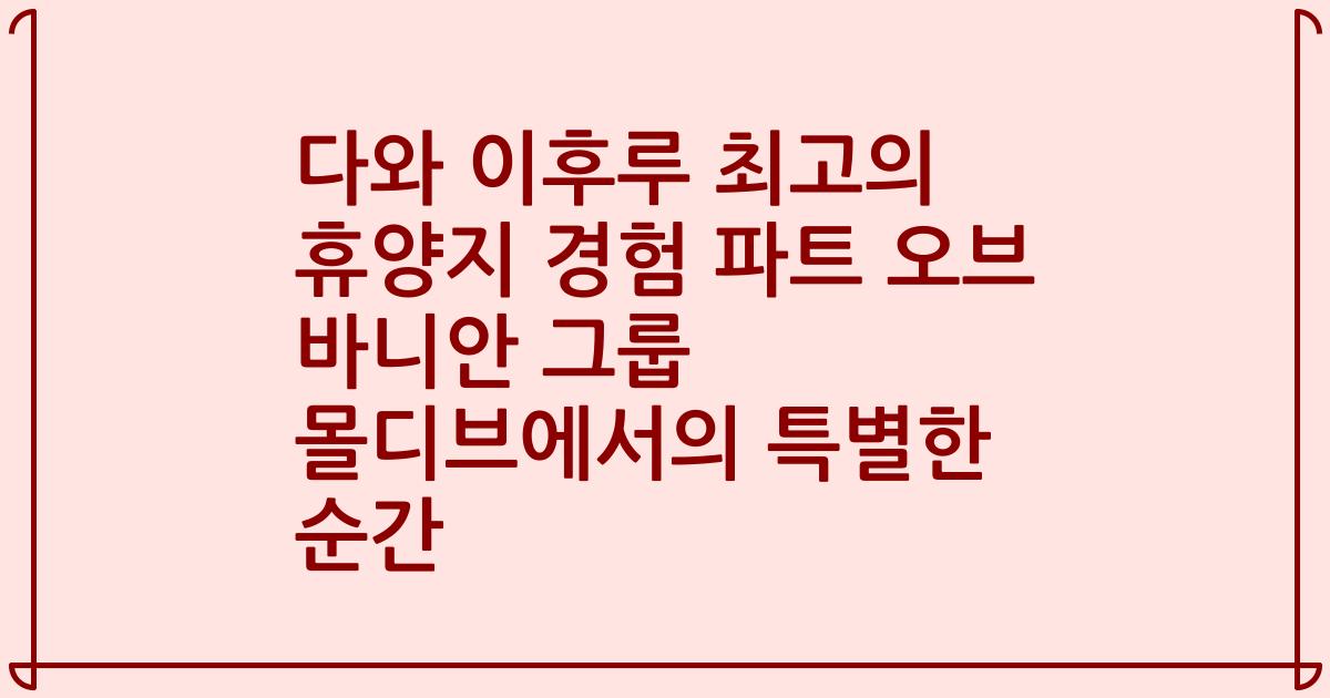 다와 이후루 최고의 휴양지 경험 파트 오브 바니안 그룹 몰디브에서의 특별한 순간