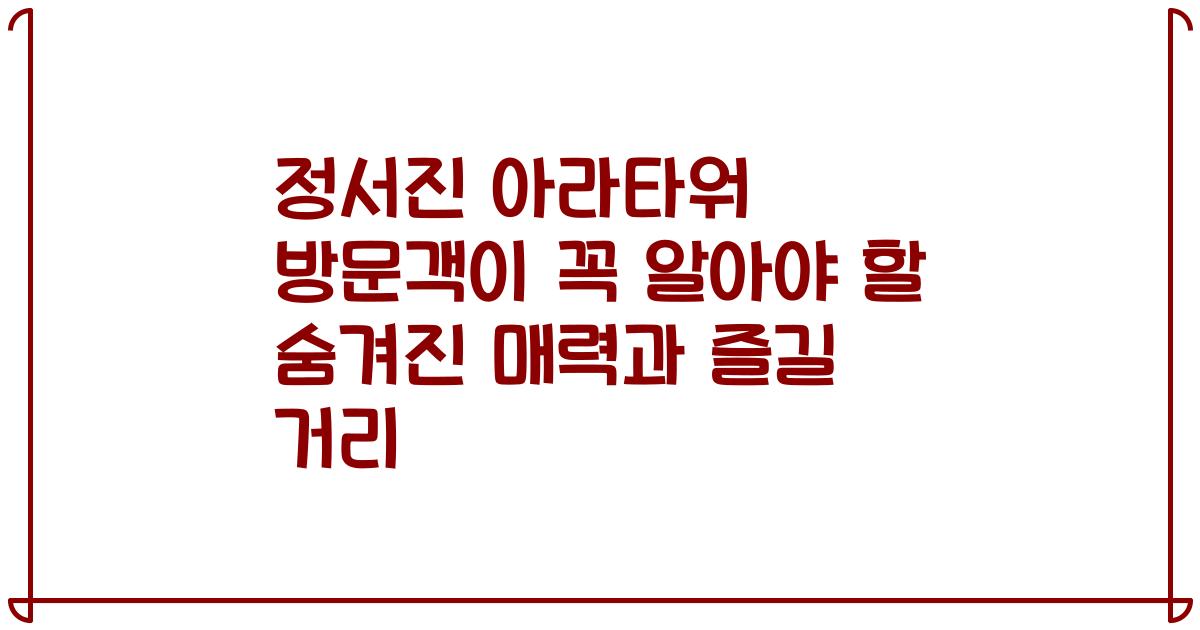 정서진 아라타워 방문객이 꼭 알아야 할 숨겨진 매력과 즐길 거리
