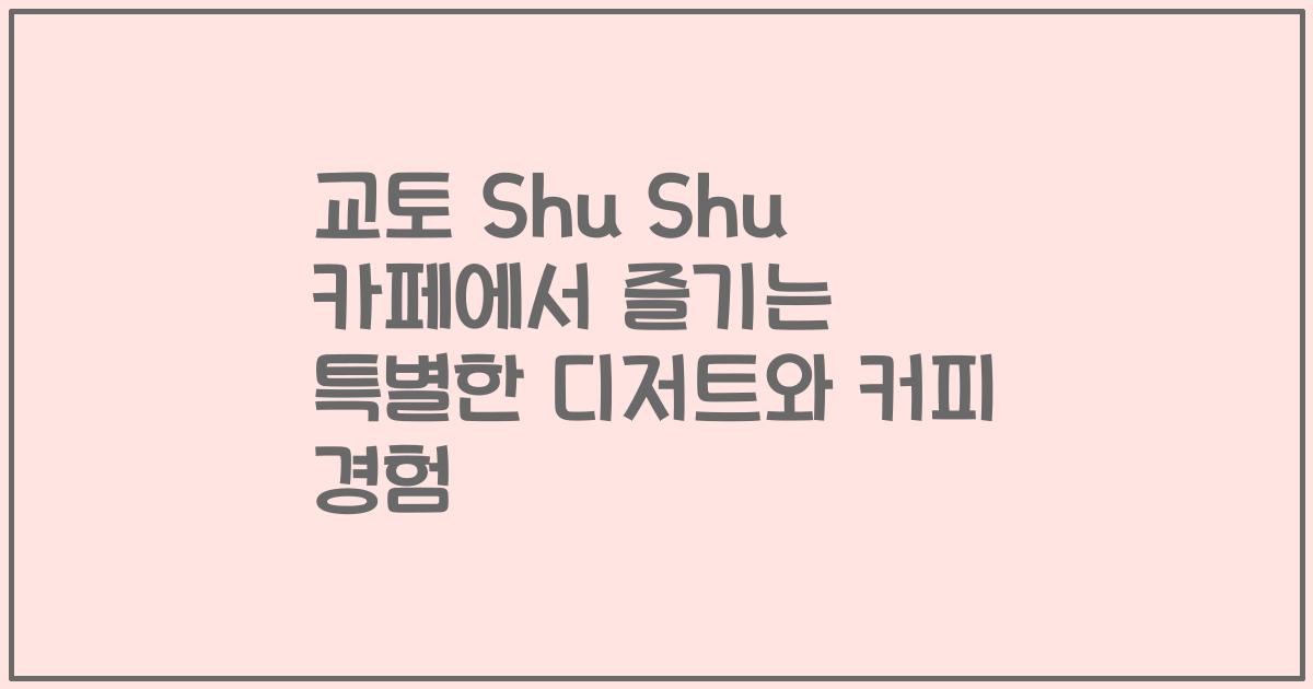 교토 Shu Shu 카페에서 즐기는 특별한 디저트와 커피 경험