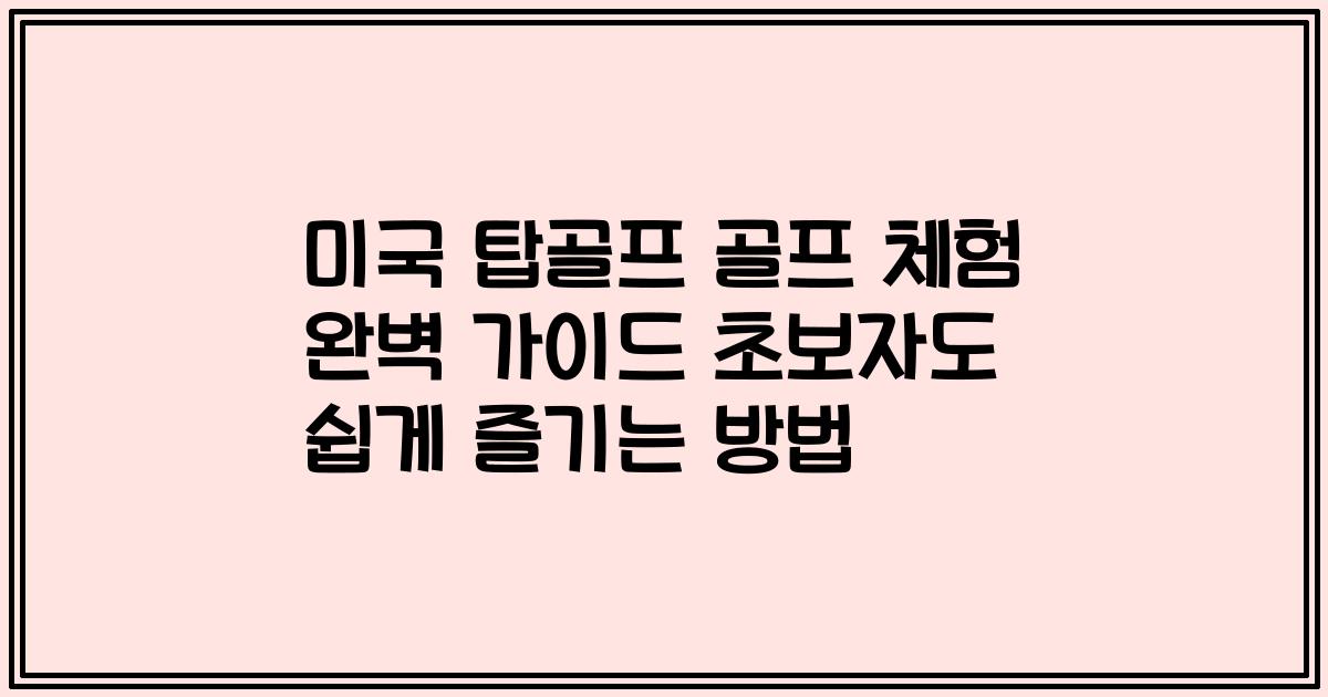 미국 탑골프 골프 체험 완벽 가이드 초보자도 쉽게 즐기는 방법