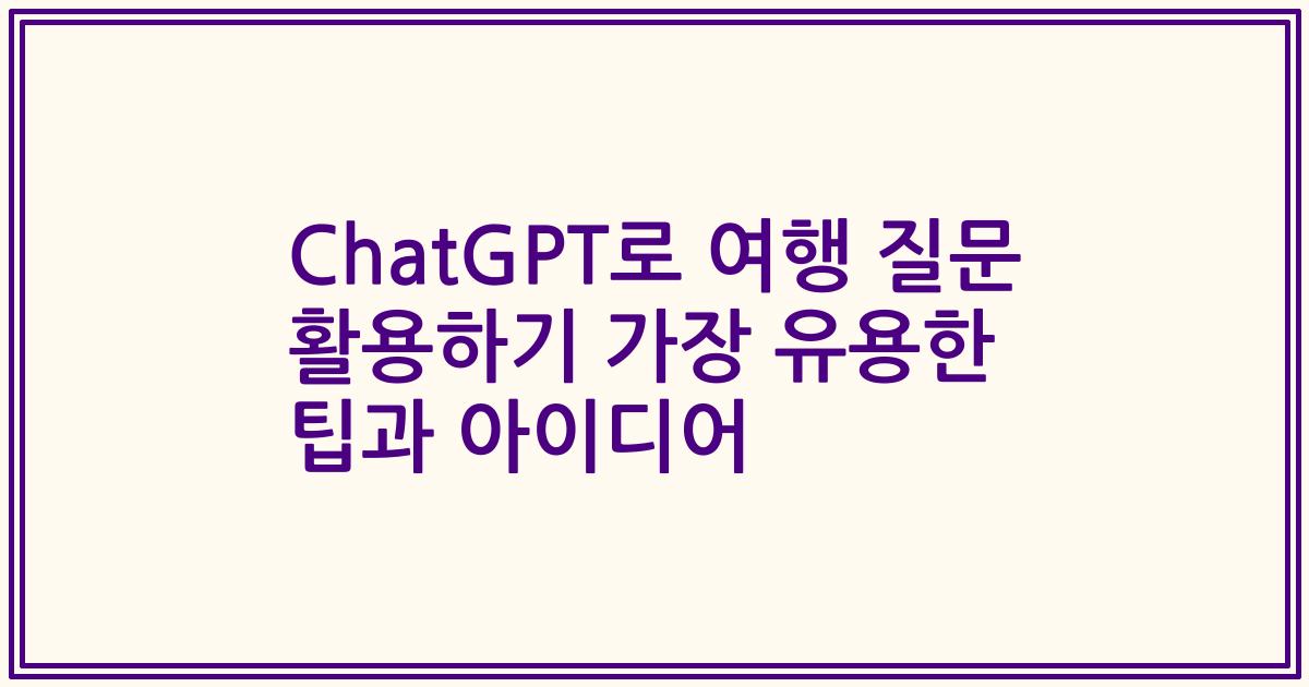 ChatGPT로 여행 질문 활용하기 가장 유용한 팁과 아이디어