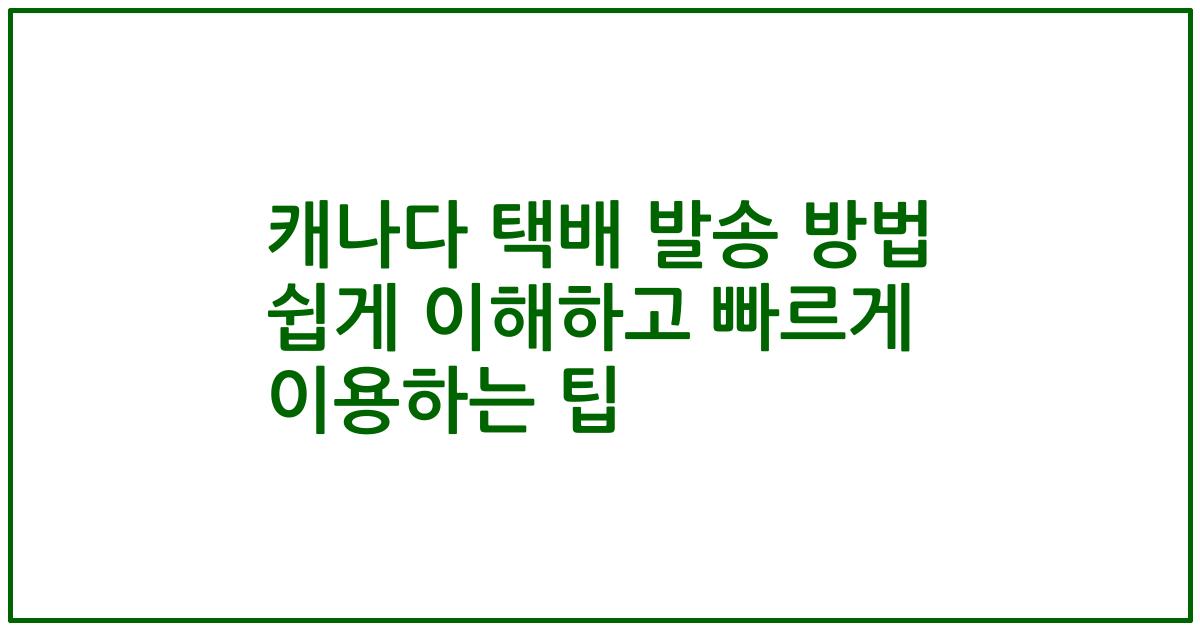캐나다 택배 발송 방법 쉽게 이해하고 빠르게 이용하는 팁
