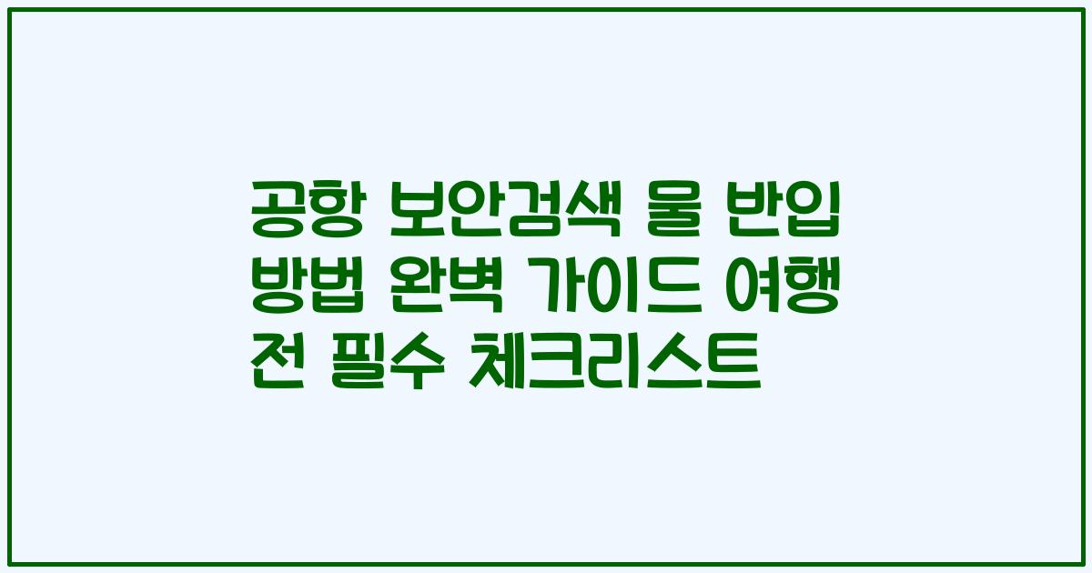 공항 보안검색 물 반입 방법 완벽 가이드 여행 전 필수 체크리스트