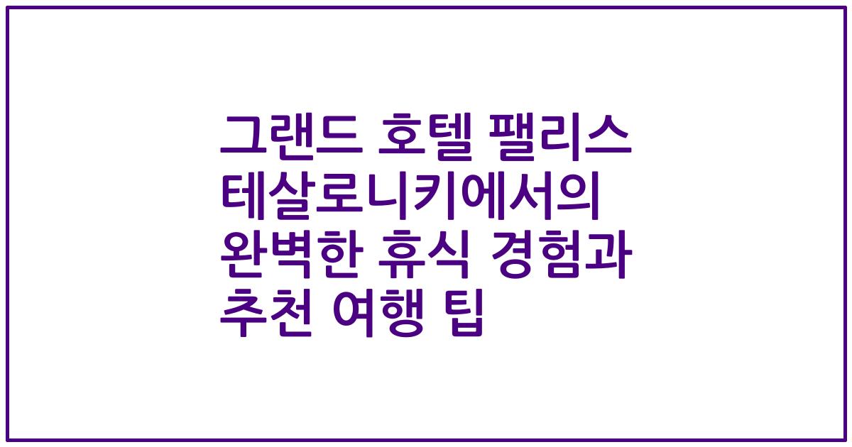 그랜드 호텔 팰리스 테살로니키에서의 완벽한 휴식 경험과 추천 여행 팁