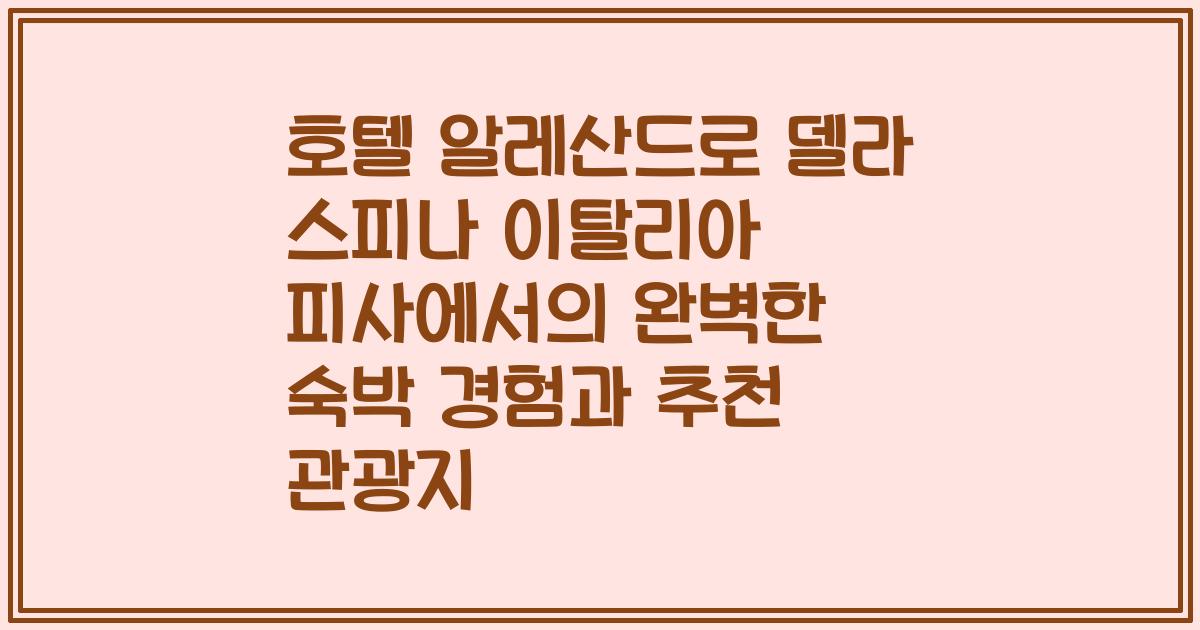 호텔 알레산드로 델라 스피나 이탈리아 피사에서의 완벽한 숙박 경험과 추천 관광지
