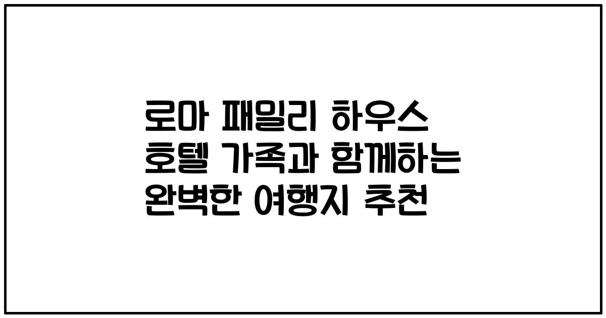 로마 패밀리 하우스 호텔 가족과 함께하는 완벽한 여행지 추천