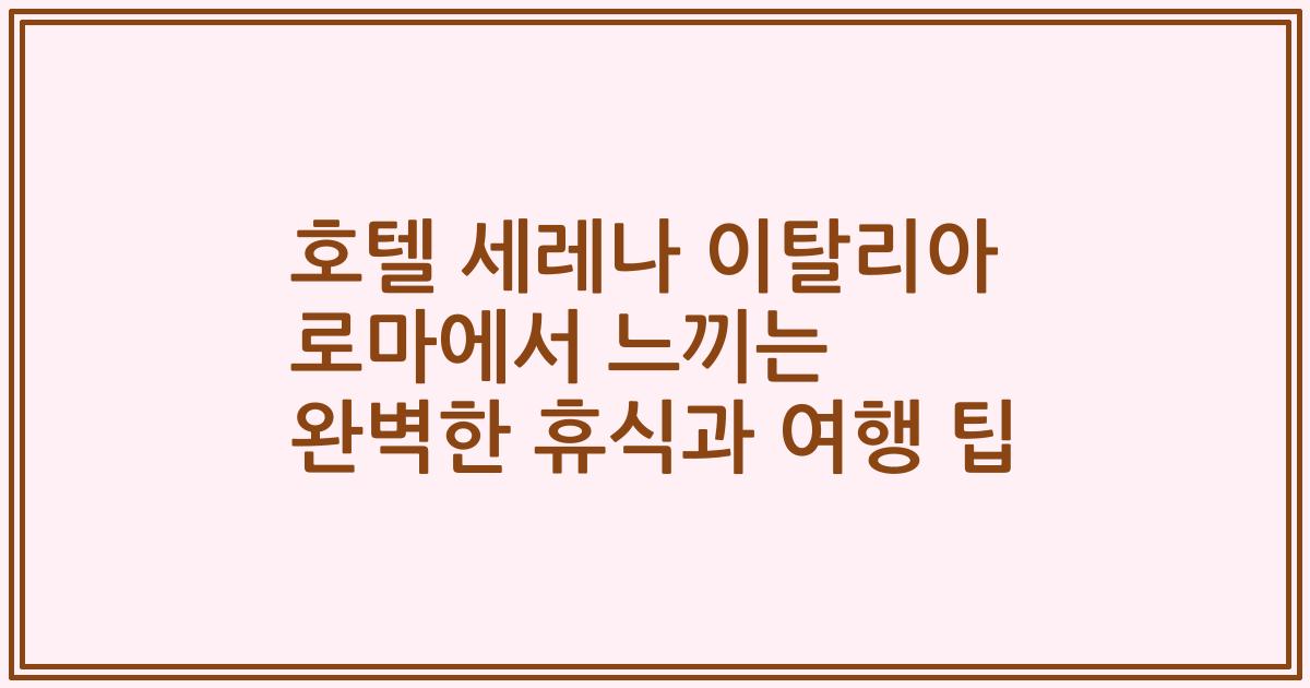 호텔 세레나 이탈리아 로마에서 느끼는 완벽한 휴식과 여행 팁