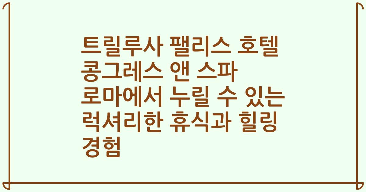 트릴루사 팰리스 호텔 콩그레스 앤 스파 로마에서 누릴 수 있는 럭셔리한 휴식과 힐링 경험