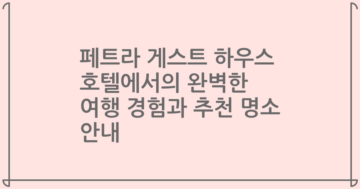 페트라 게스트 하우스 호텔에서의 완벽한 여행 경험과 추천 명소 안내