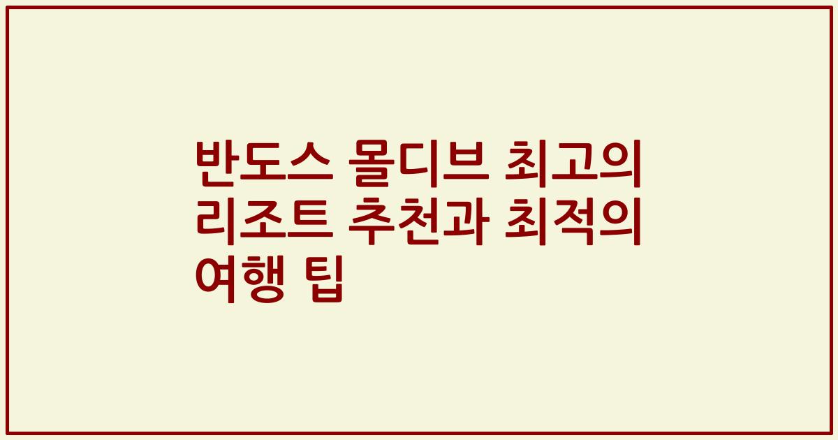 반도스 몰디브 최고의 리조트 추천과 최적의 여행 팁