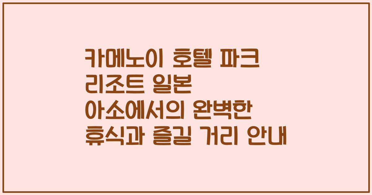 카메노이 호텔 파크 리조트 일본 아소에서의 완벽한 휴식과 즐길 거리 안내