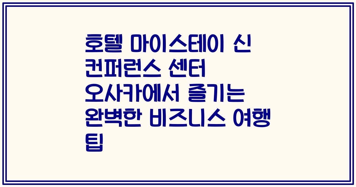 호텔 마이스테이 신 컨퍼런스 센터 오사카에서 즐기는 완벽한 비즈니스 여행 팁