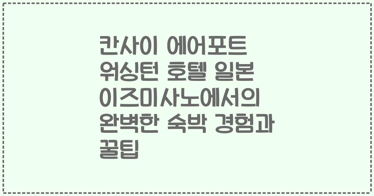 칸사이 에어포트 워싱턴 호텔 일본 이즈미사노에서의 완벽한 숙박 경험과 꿀팁
