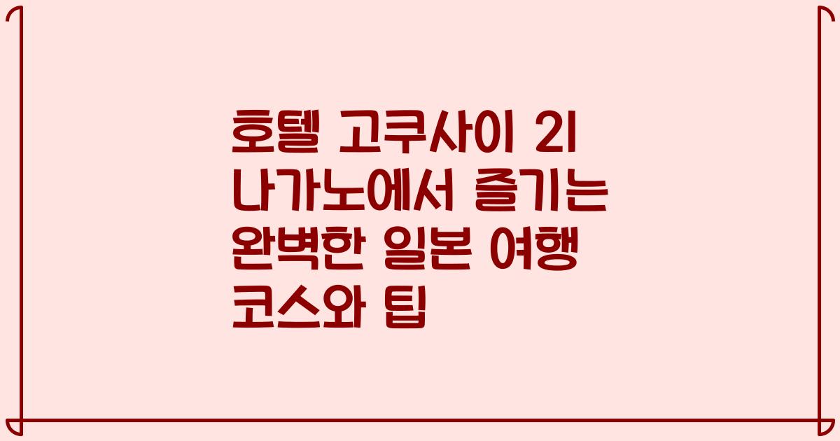 호텔 고쿠사이 21 나가노에서 즐기는 완벽한 일본 여행 코스와 팁