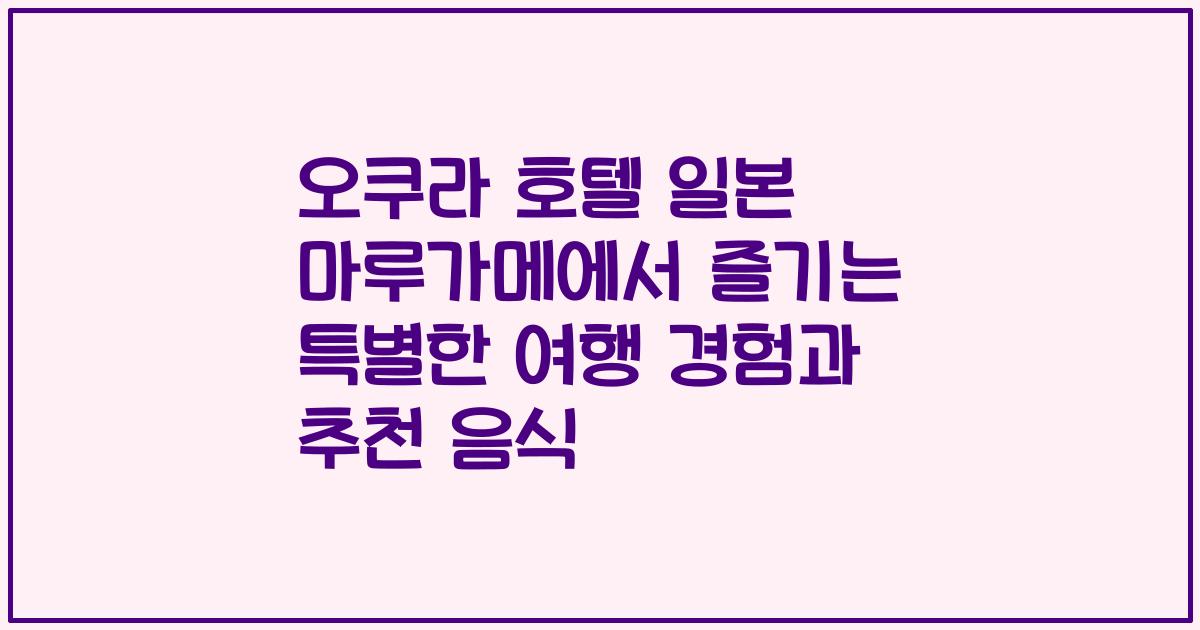 오쿠라 호텔 일본 마루가메에서 즐기는 특별한 여행 경험과 추천 음식