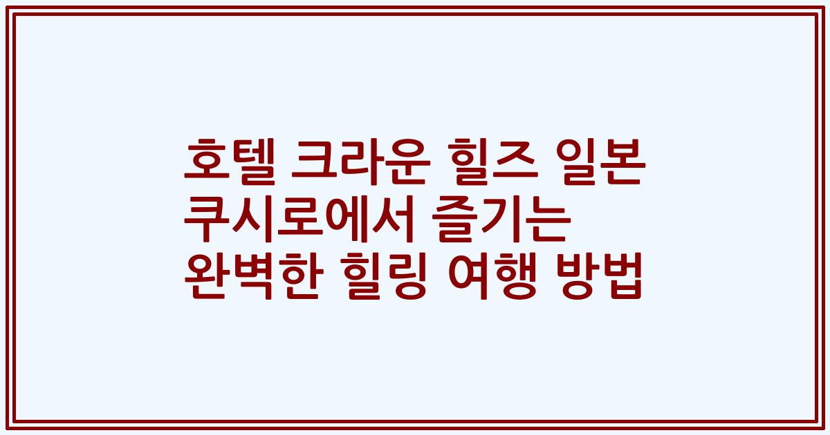 호텔 크라운 힐즈 일본 쿠시로에서 즐기는 완벽한 힐링 여행 방법