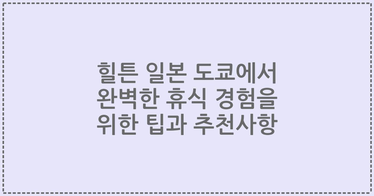 힐튼 일본 도쿄에서 완벽한 휴식 경험을 위한 팁과 추천사항