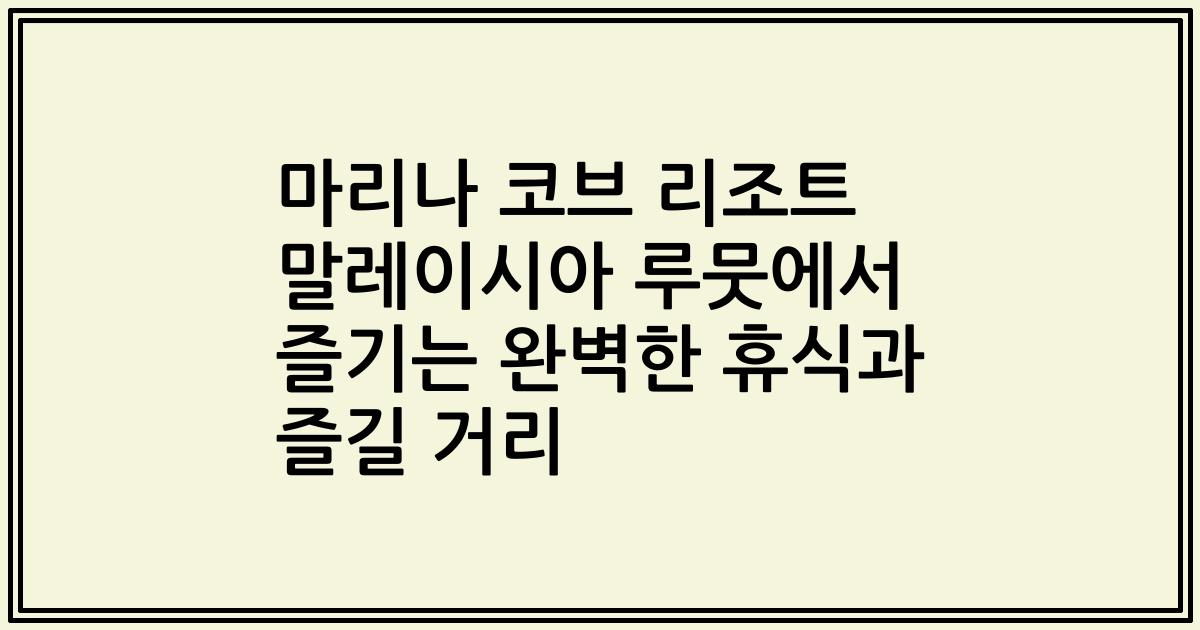 마리나 코브 리조트 말레이시아 루뭇에서 즐기는 완벽한 휴식과 즐길 거리