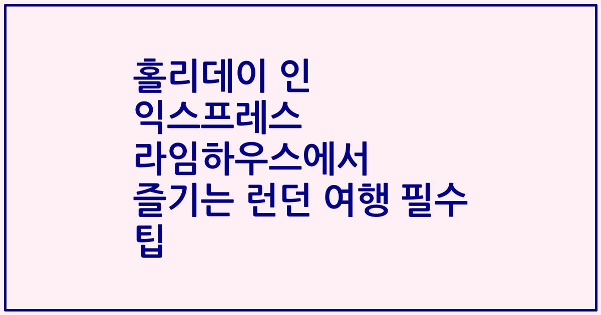홀리데이 인 익스프레스 라임하우스에서 즐기는 런던 여행 필수 팁