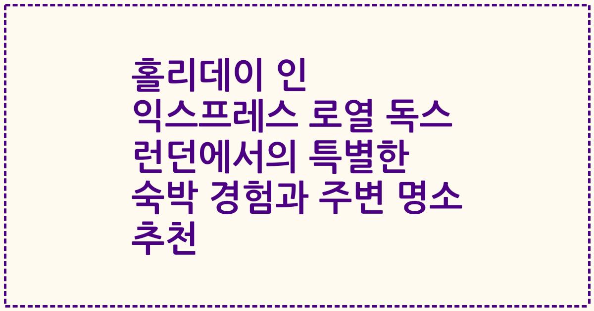 홀리데이 인 익스프레스 로열 독스 런던에서의 특별한 숙박 경험과 주변 명소 추천