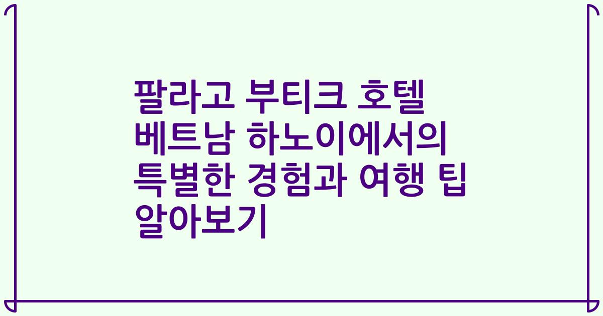 팔라고 부티크 호텔 베트남 하노이에서의 특별한 경험과 여행 팁 알아보기