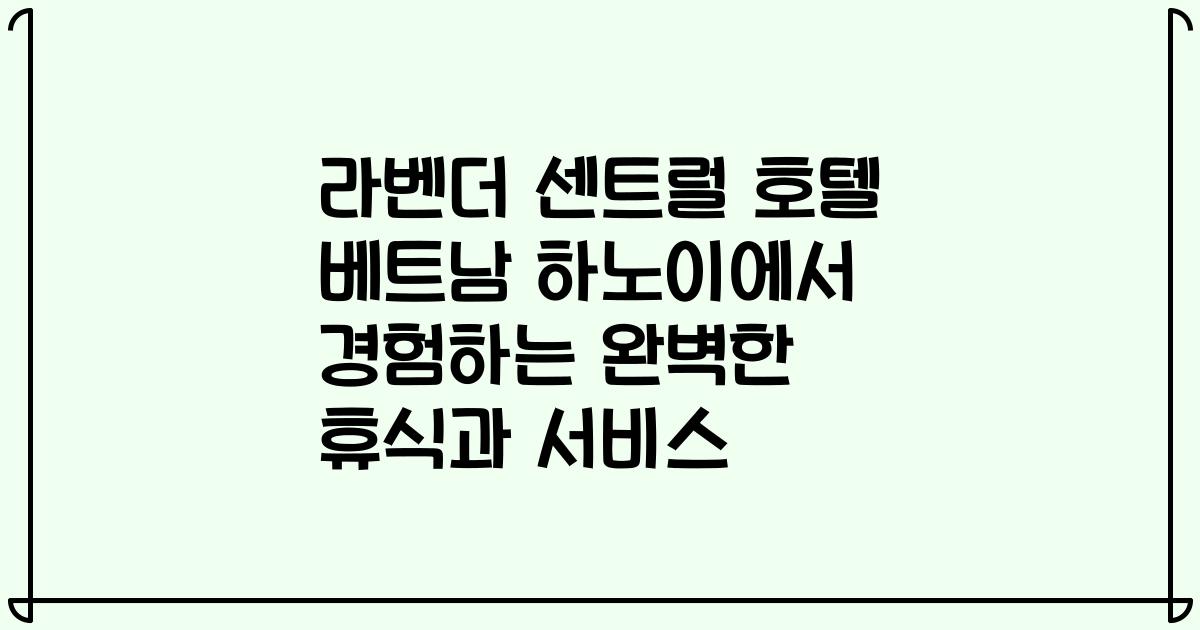 라벤더 센트럴 호텔 베트남 하노이에서 경험하는 완벽한 휴식과 서비스