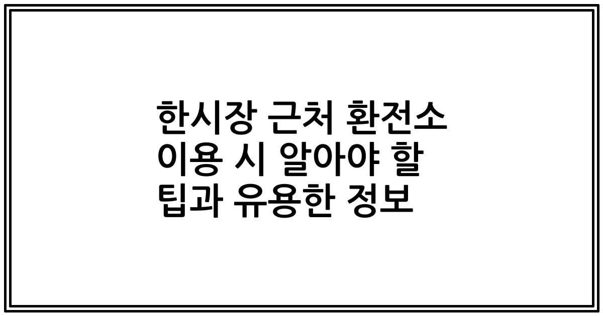 한시장 근처 환전소 이용 시 알아야 할 팁과 유용한 정보