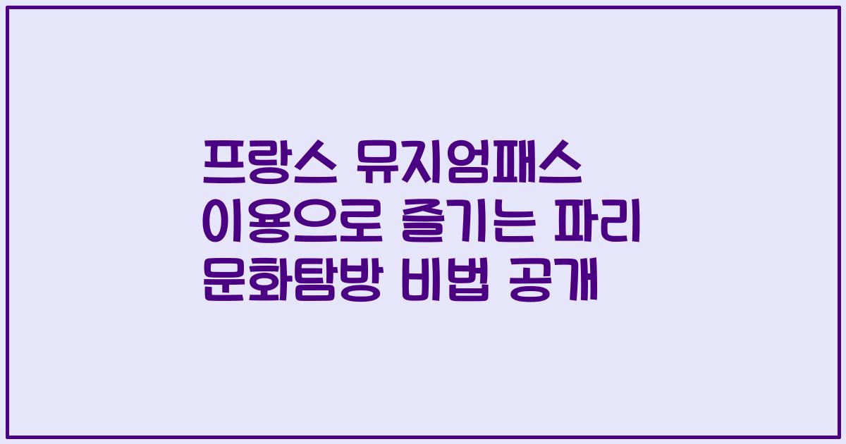 프랑스 뮤지엄패스 이용으로 즐기는 파리 문화탐방 비법 공개