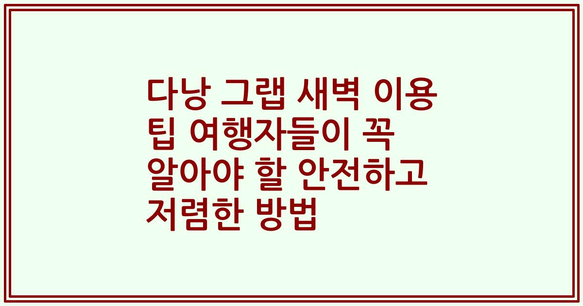 다낭 그랩 새벽 이용 팁 여행자들이 꼭 알아야 할 안전하고 저렴한 방법