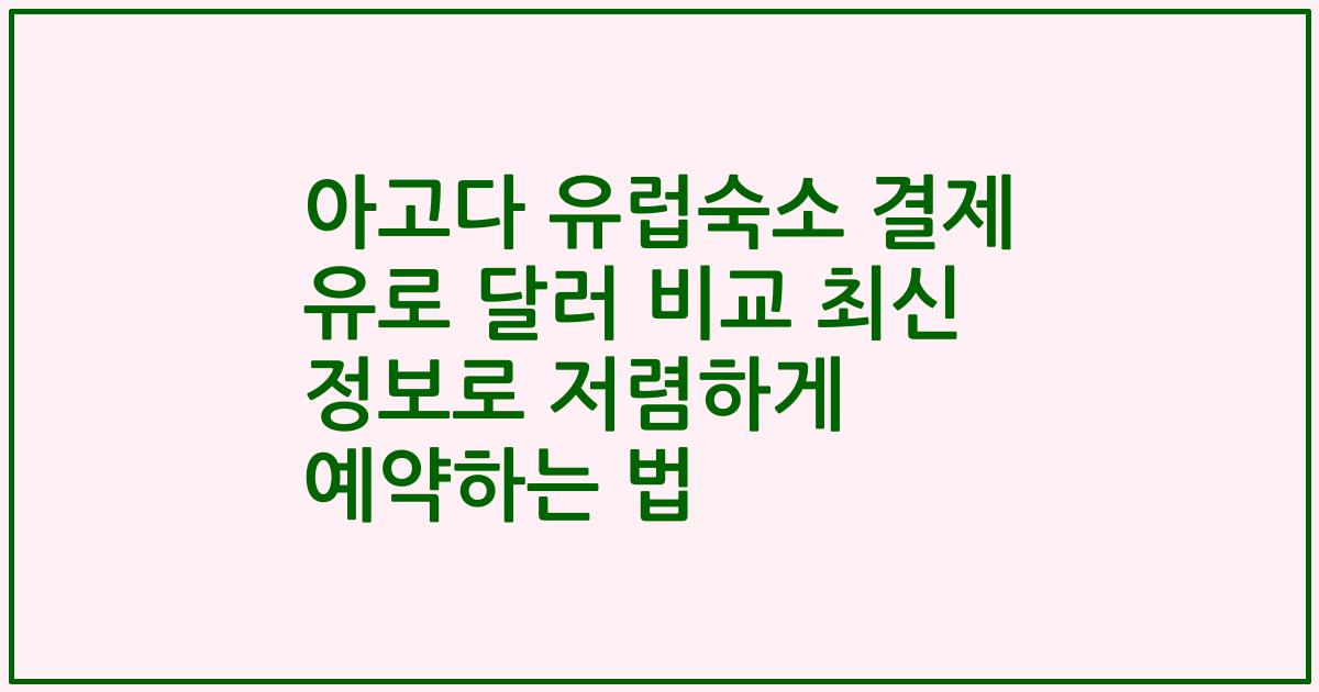 아고다 유럽숙소 결제 유로 달러 비교 최신 정보로 저렴하게 예약하는 법
