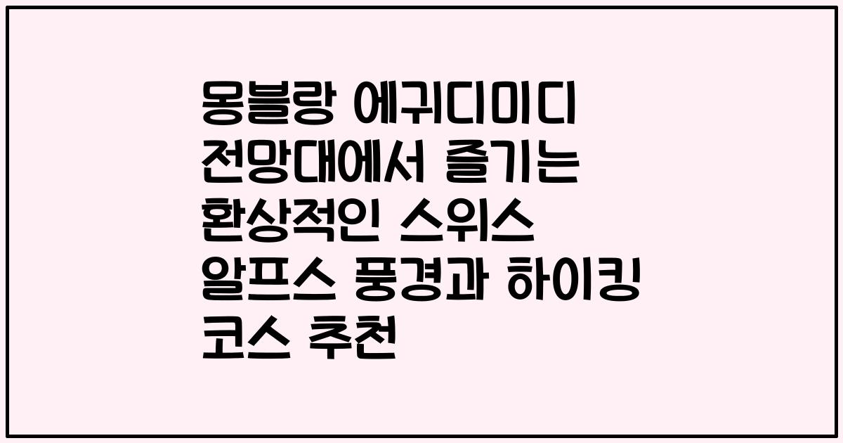 몽블랑 에귀디미디 전망대에서 즐기는 환상적인 스위스 알프스 풍경과 하이킹 코스 추천