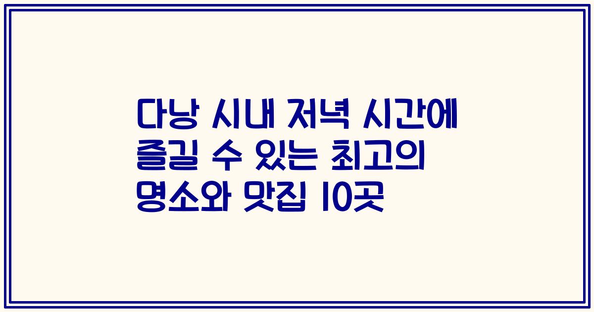 다낭 시내 저녁 시간에 즐길 수 있는 최고의 명소와 맛집 10곳
