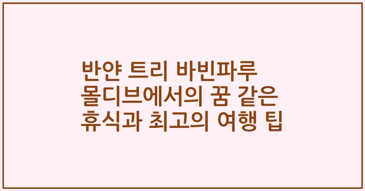 반얀 트리 바빈파루 몰디브에서의 꿈 같은 휴식과 최고의 여행 팁