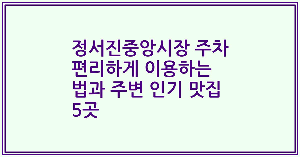 정서진중앙시장 주차 편리하게 이용하는 법과 주변 인기 맛집 5곳