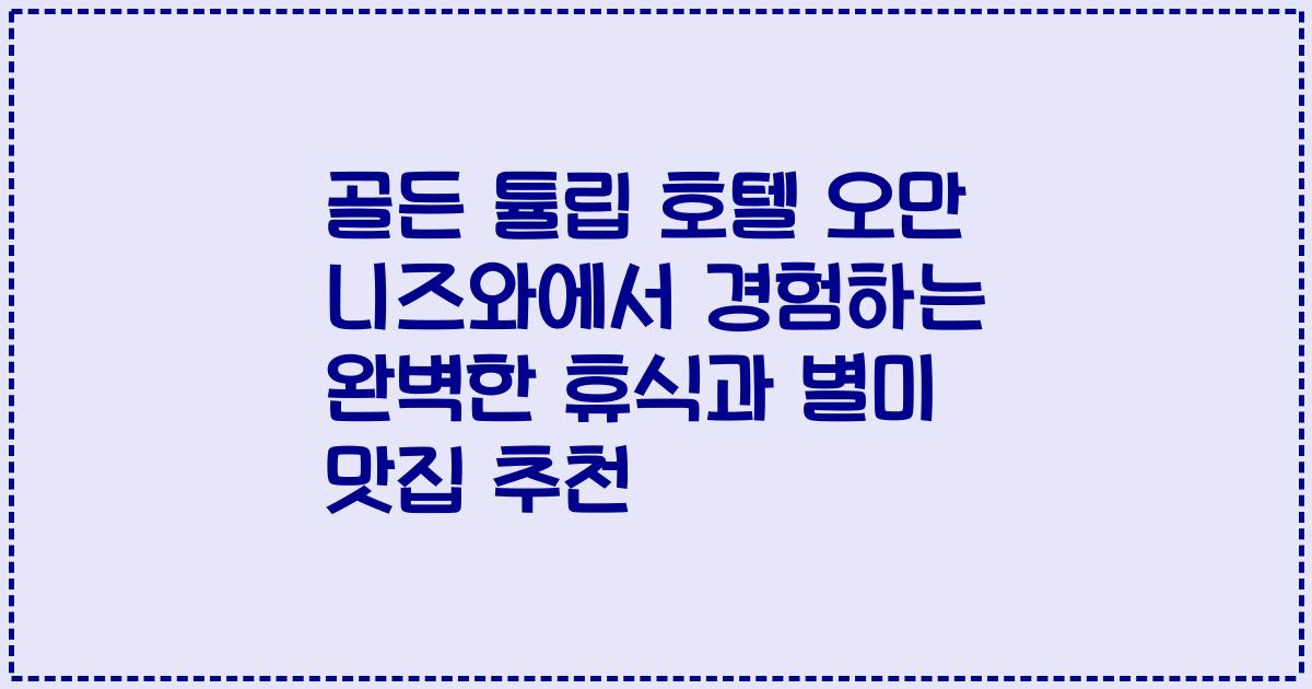 골든 튤립 호텔 오만 니즈와에서 경험하는 완벽한 휴식과 별미 맛집 추천