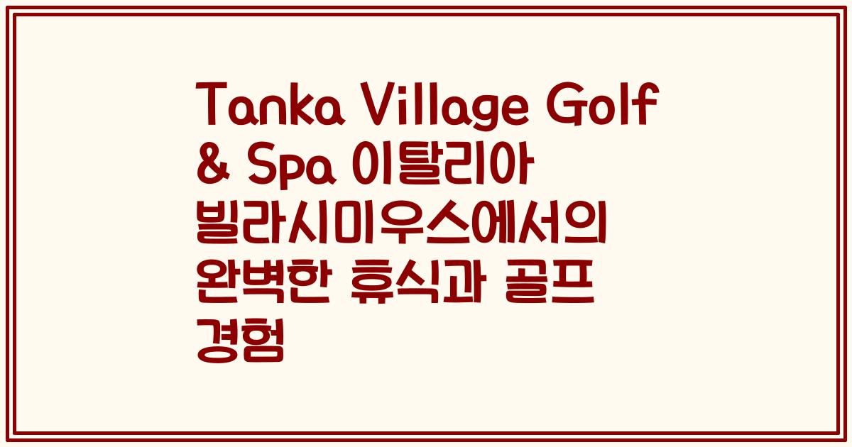 Tanka Village Golf & Spa 이탈리아 빌라시미우스에서의 완벽한 휴식과 골프 경험