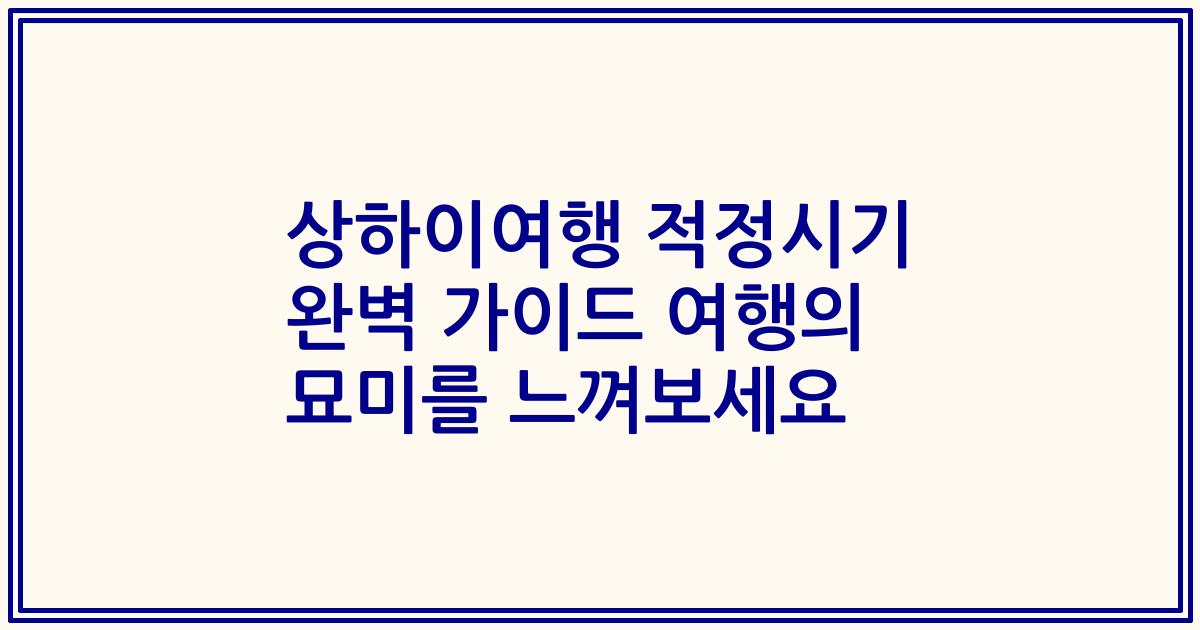 상하이여행 적정시기 완벽 가이드 여행의 묘미를 느껴보세요