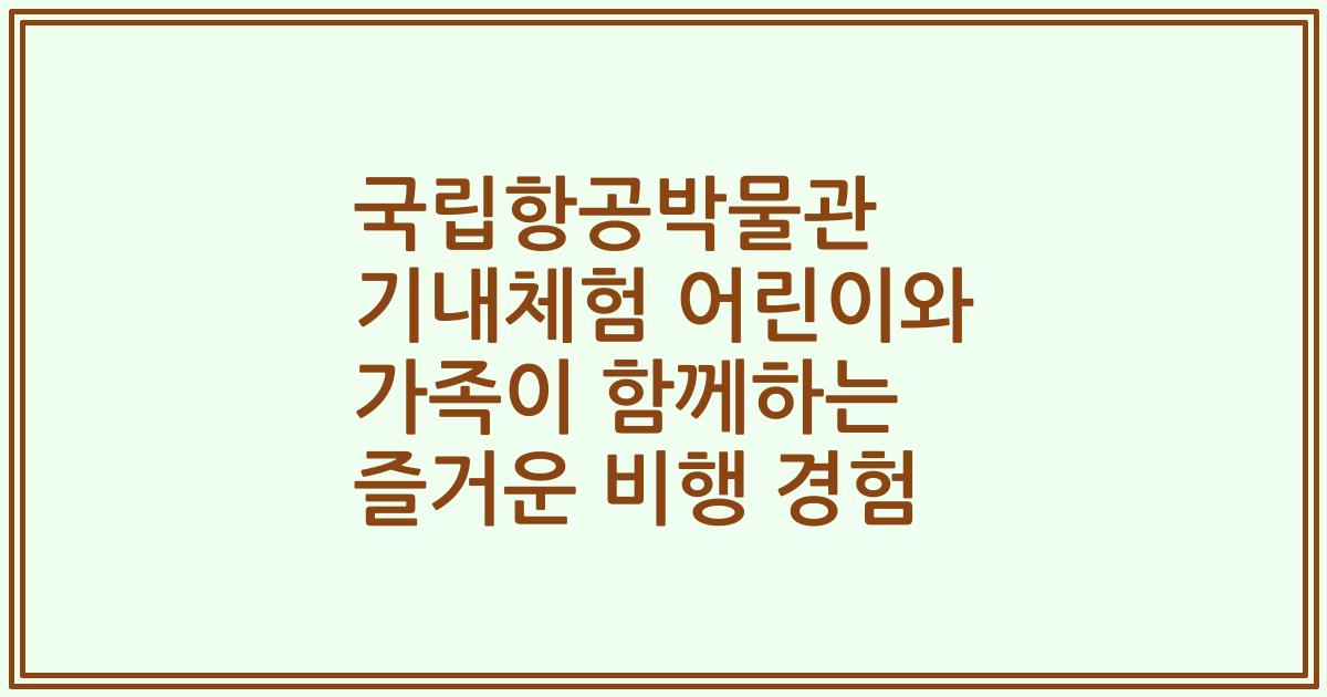 국립항공박물관 기내체험 어린이와 가족이 함께하는 즐거운 비행 경험
